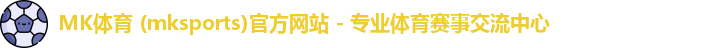 MK体育 (mksports)官方网站 - 专业体育赛事交流中心